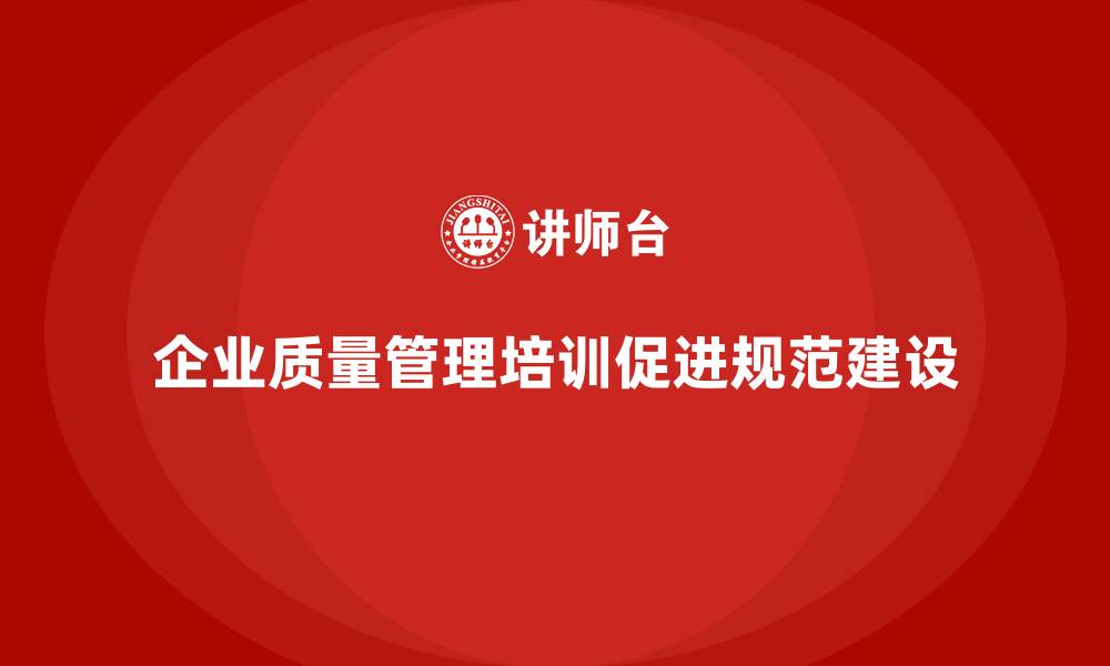 文章企业生产质量管理培训助力管理规范建设的缩略图