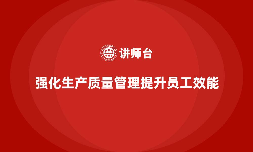 文章强化生产质量管理提升员工工作效能的缩略图