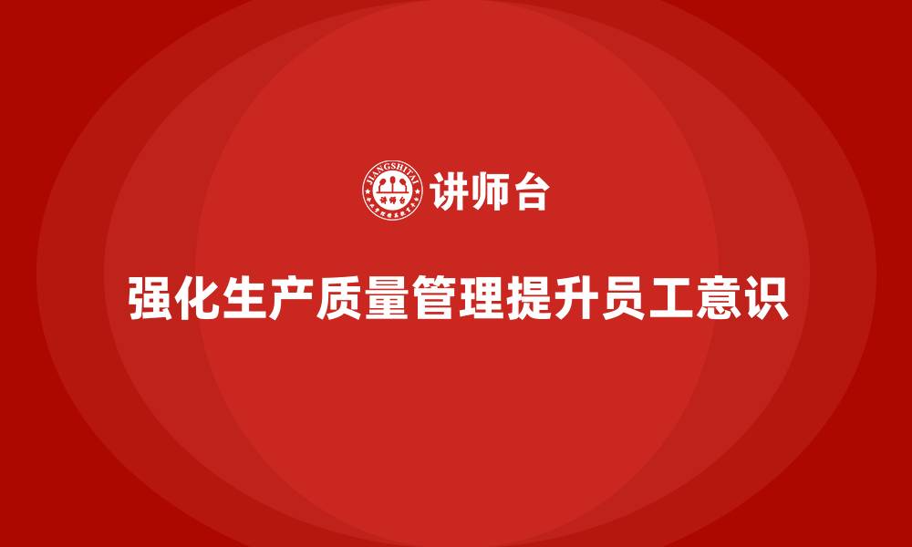 文章强化生产质量管理提升员工质量意识的缩略图