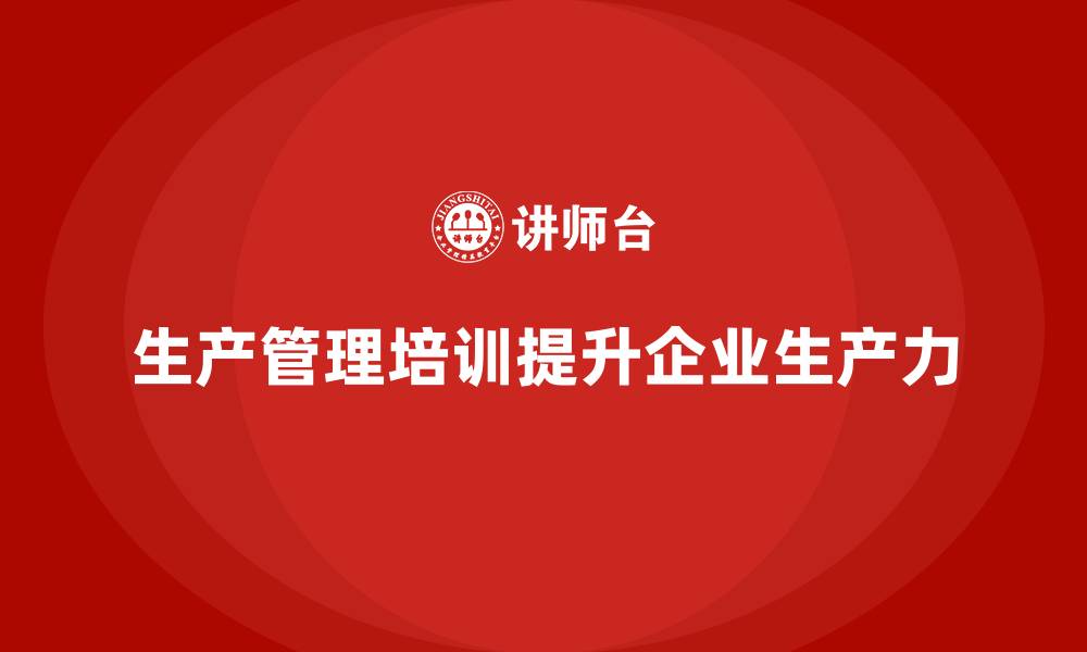 文章生产管理培训对提升企业生产力的关键作用的缩略图