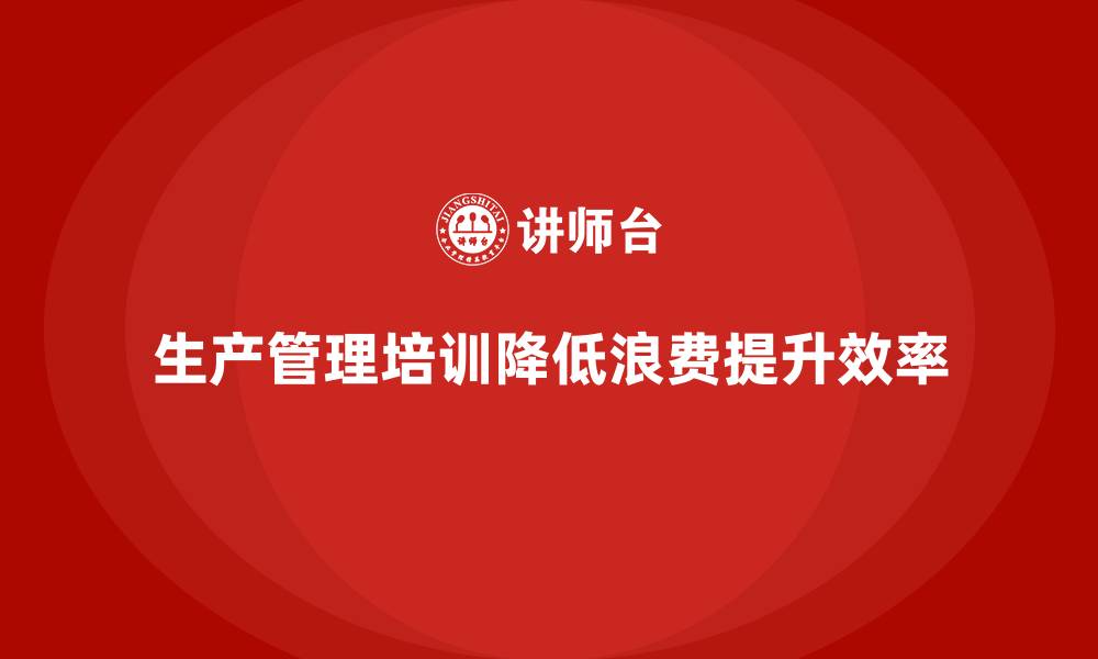 文章生产管理培训帮助企业降低生产工序中的浪费的缩略图