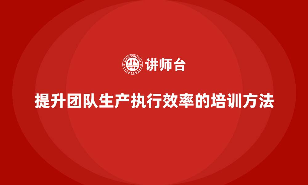 文章如何通过生产管理培训提升团队的生产执行效率的缩略图