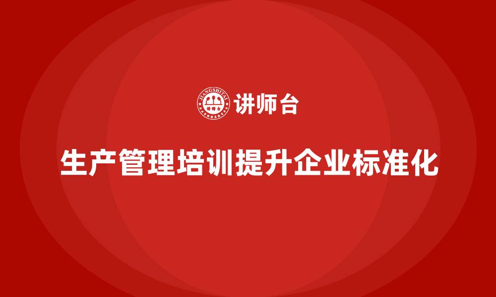 文章企业如何通过生产管理培训提升生产模式的标准化的缩略图