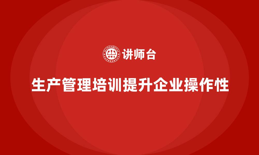 文章生产管理培训助力企业提升生产作业的操作性的缩略图