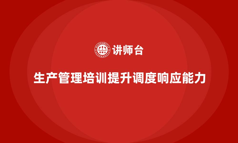 文章生产管理培训助力企业提升生产调度系统的响应能力的缩略图