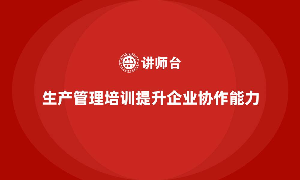 文章生产管理培训助力企业提升生产环节的协作能力的缩略图