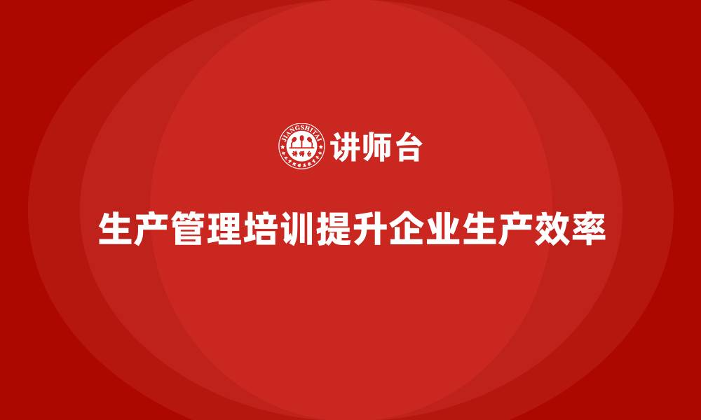 文章企业如何通过生产管理培训优化生产任务的缩略图