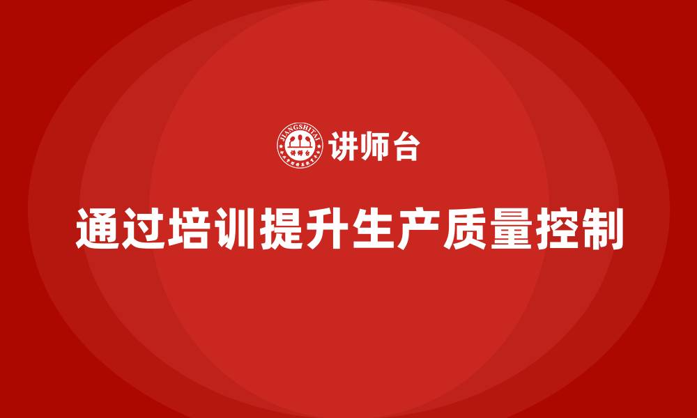 文章企业如何通过生产管理培训提升生产质量控制的缩略图