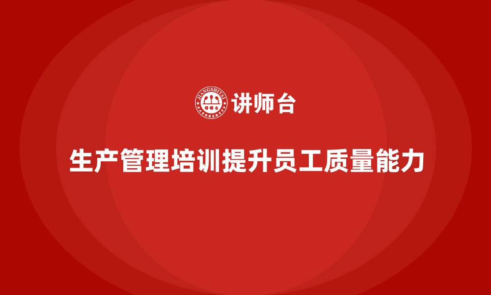 文章企业如何通过生产管理培训提升员工质量管理的缩略图