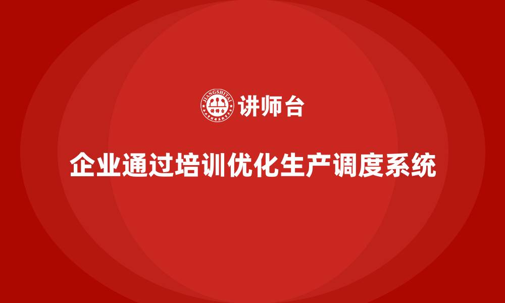 文章企业如何通过生产管理培训优化生产调度系统的缩略图