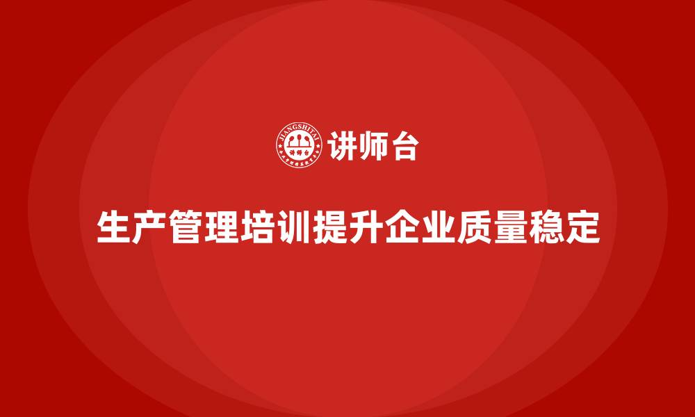 生产管理培训提升企业质量稳定