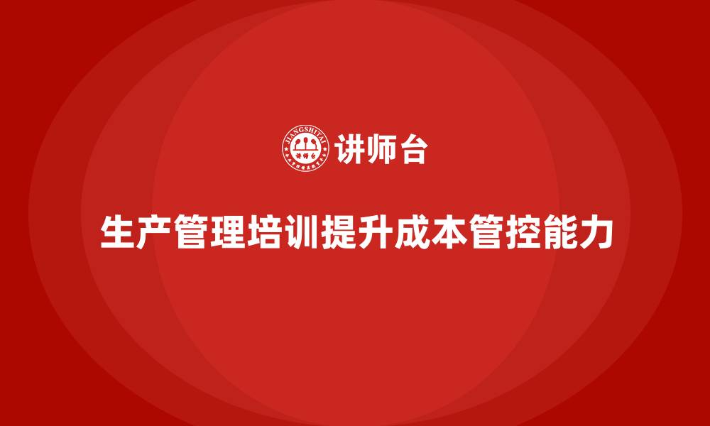 文章生产管理培训助力企业提升生产成本管控能力的缩略图