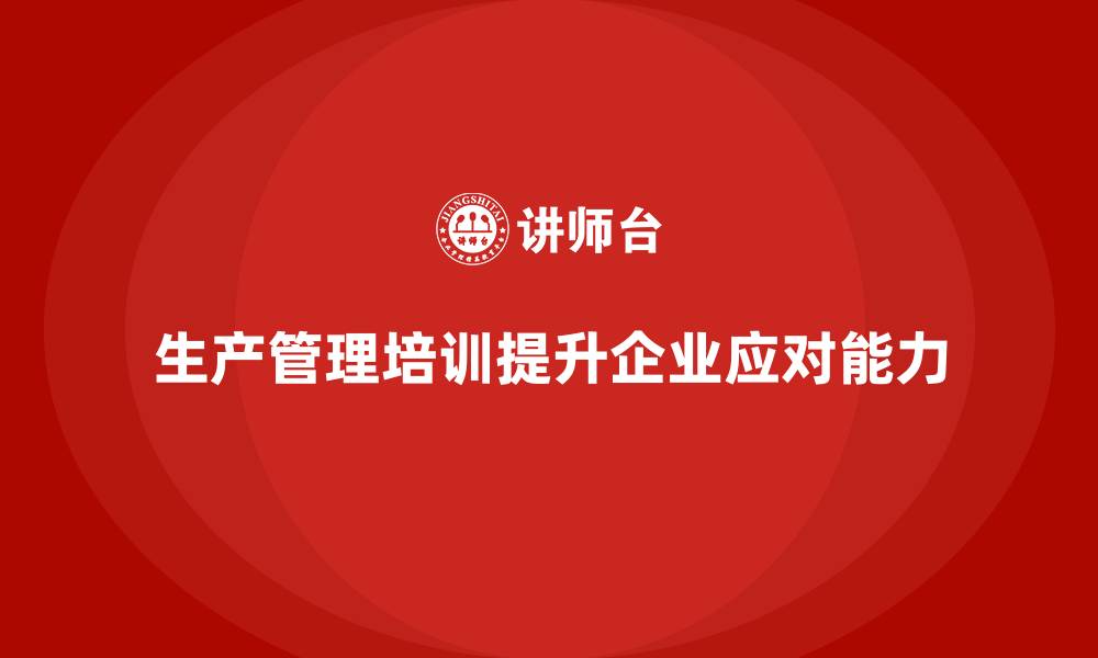 文章生产管理培训提升企业生产问题的应对能力的缩略图