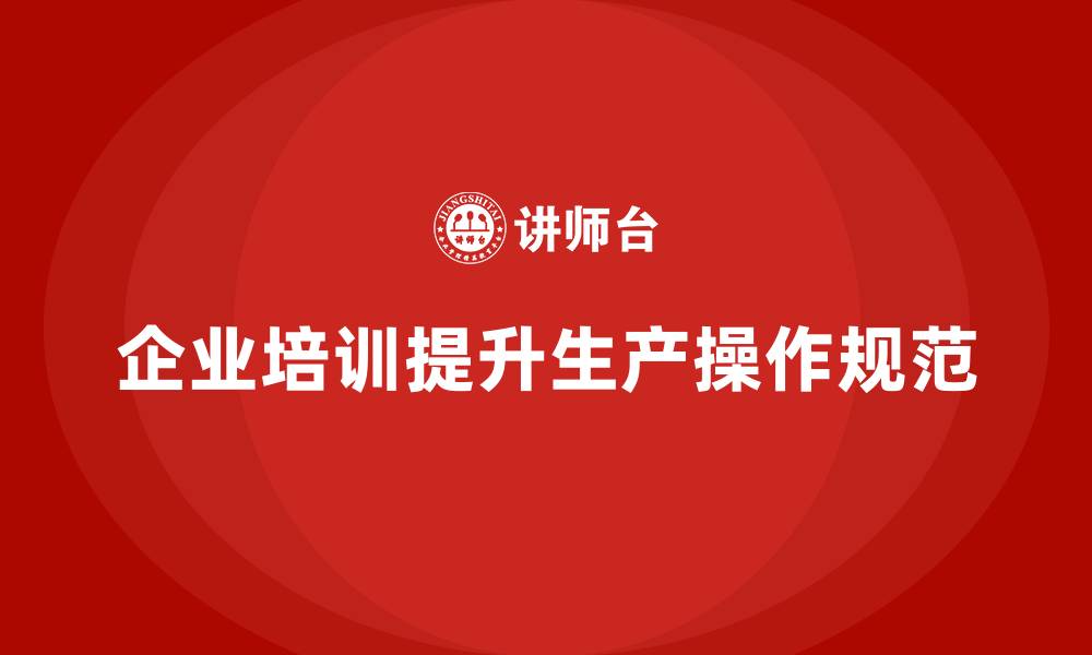 文章企业如何通过生产管理培训提升生产作业的操作规范的缩略图