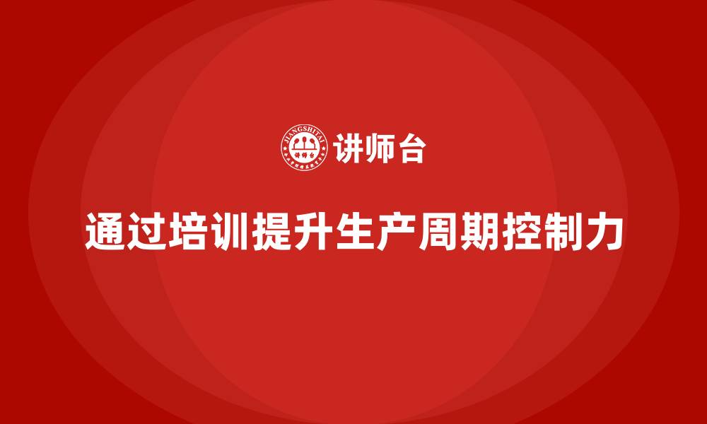文章企业如何通过生产管理培训提升生产周期的控制力的缩略图