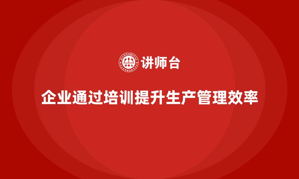 文章企业如何通过生产管理培训提升生产作业执行标准的缩略图