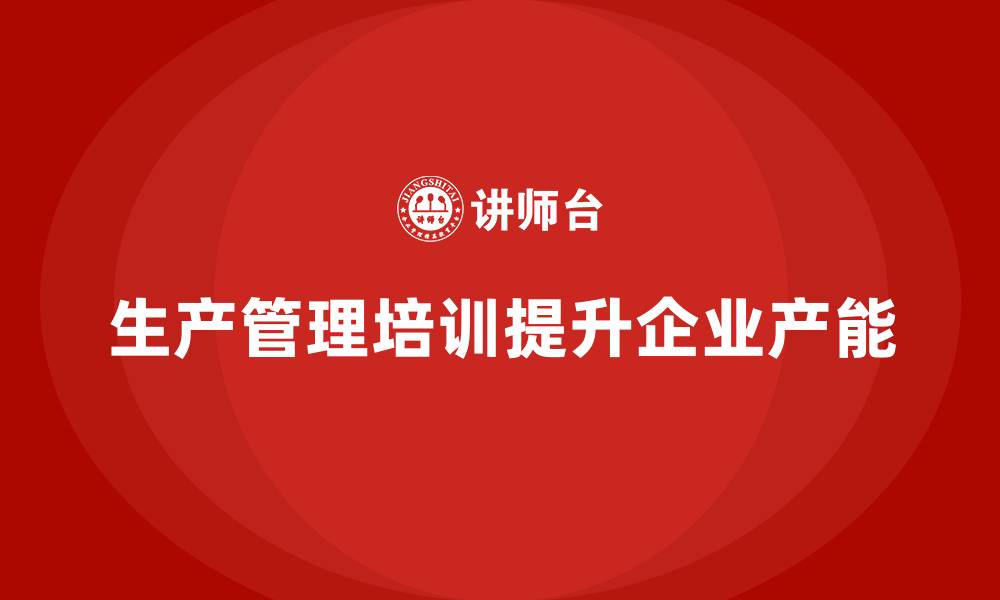 文章企业如何通过生产管理培训提升整体产能的缩略图