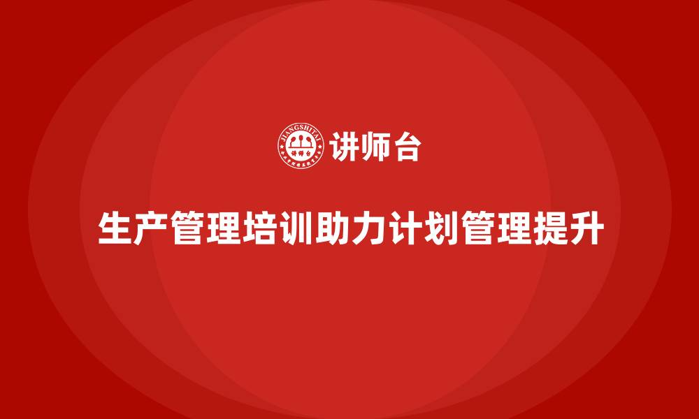 文章企业如何通过生产管理培训提升计划管理的缩略图