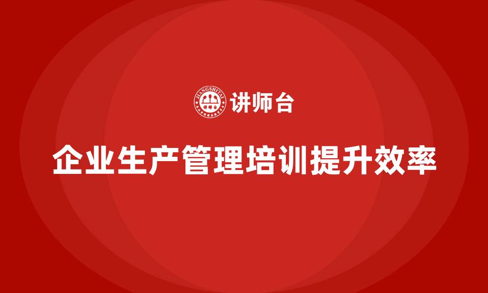 文章企业如何通过生产管理培训提升生产计划执行的缩略图