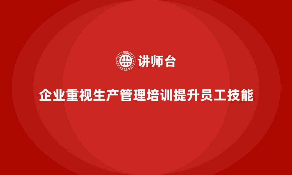 企业重视生产管理培训提升员工技能