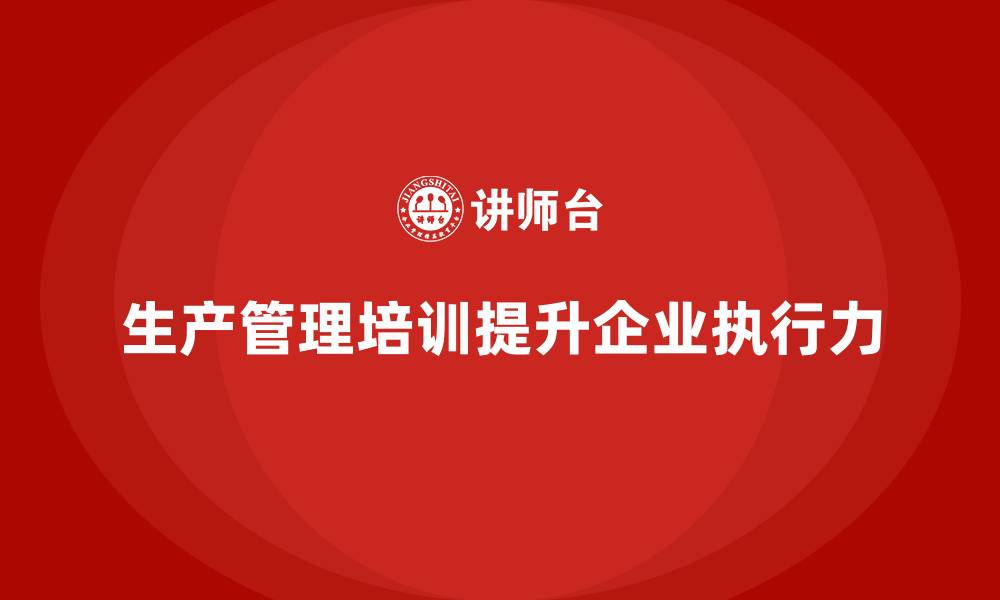 文章生产管理培训帮助企业提高生产任务执行力的缩略图