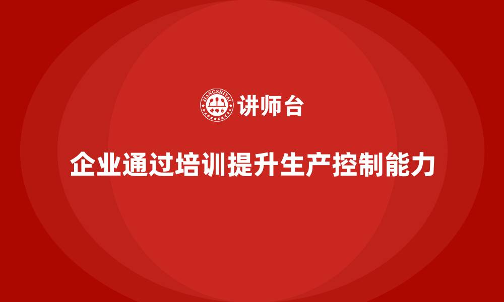 文章企业如何通过生产管理培训提高生产控制水平的缩略图