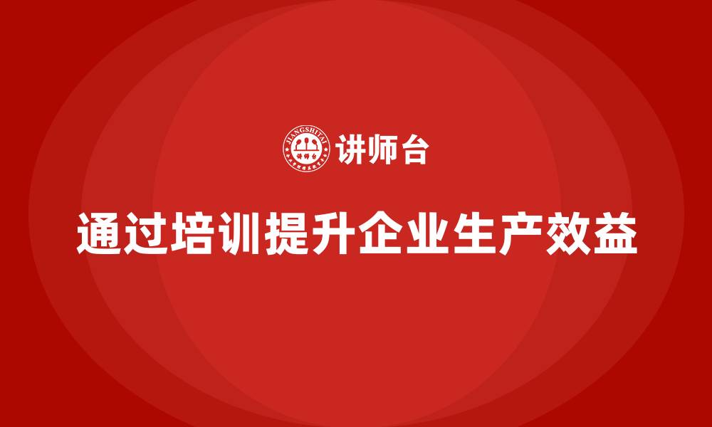 文章企业如何通过生产管理培训提高生产效益的缩略图