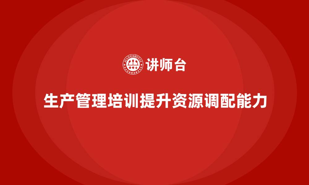 文章生产管理培训提升企业的生产资源调配能力的缩略图