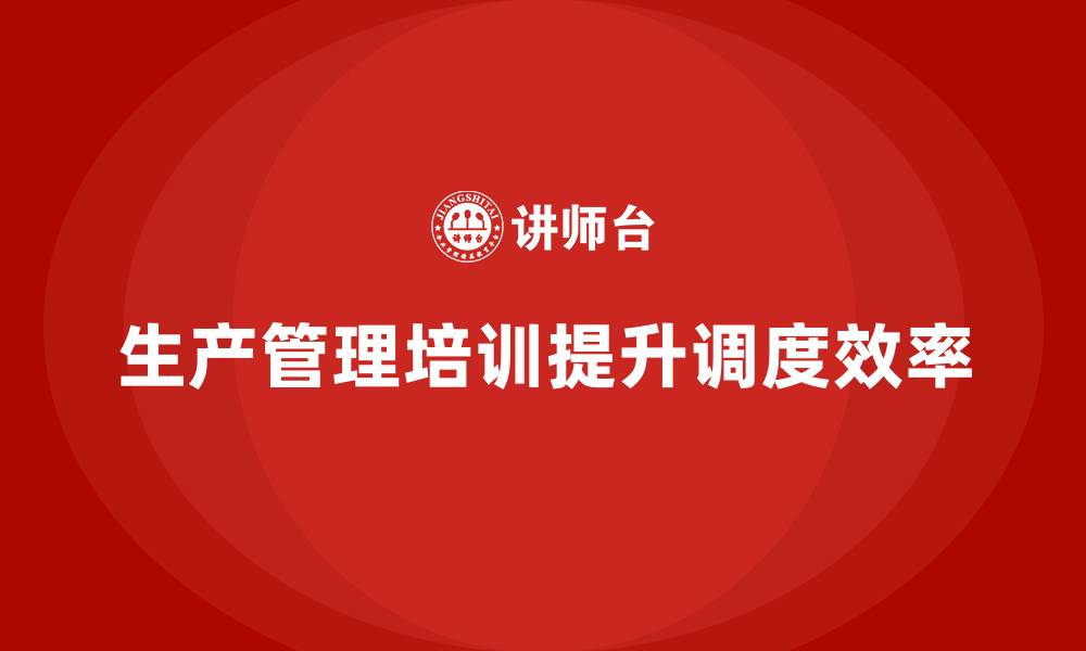 文章企业如何通过生产管理培训提高生产调度的效率的缩略图