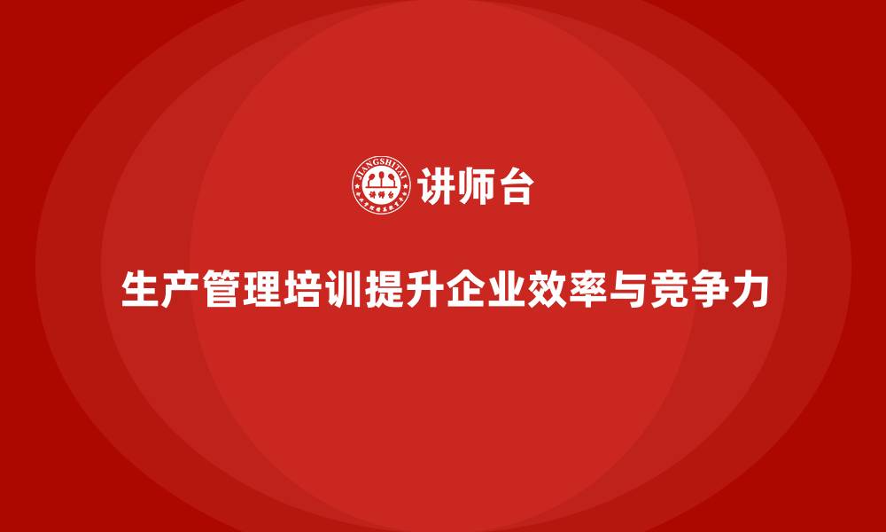 文章生产管理培训助力企业优化生产计划与流程的缩略图