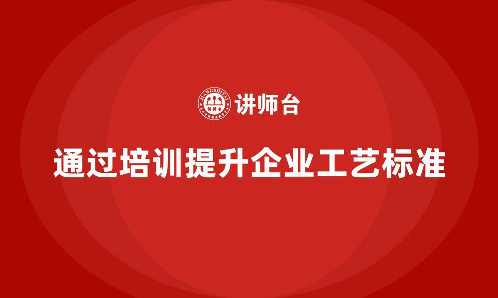 文章企业如何通过生产管理培训提高工艺标准的缩略图