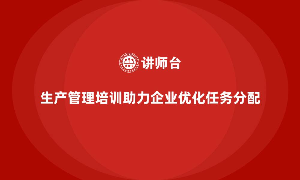 生产管理培训助力企业优化任务分配