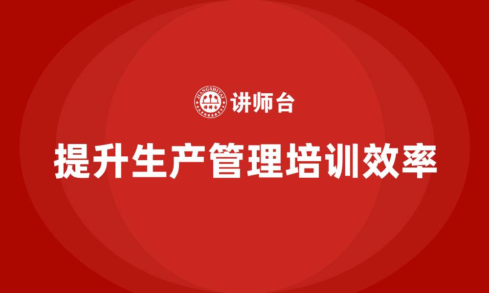 文章生产管理培训提升生产计划执行效率的缩略图