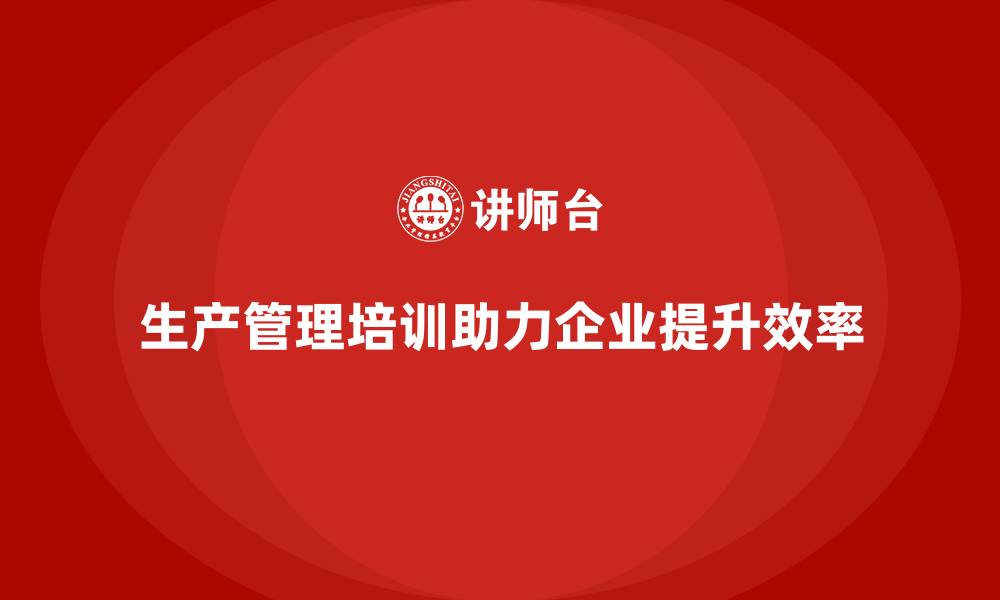 文章生产管理培训帮助企业优化生产流程与工艺的缩略图