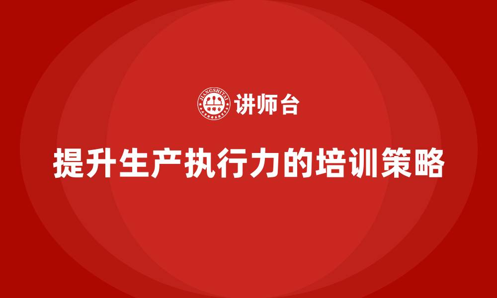 文章企业如何通过生产管理培训提高生产过程的执行力的缩略图