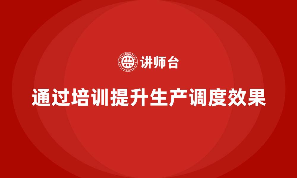 文章企业如何通过生产管理培训提升生产调度执行效果的缩略图