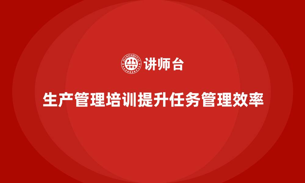 文章企业如何通过生产管理培训提升任务管理的效率的缩略图