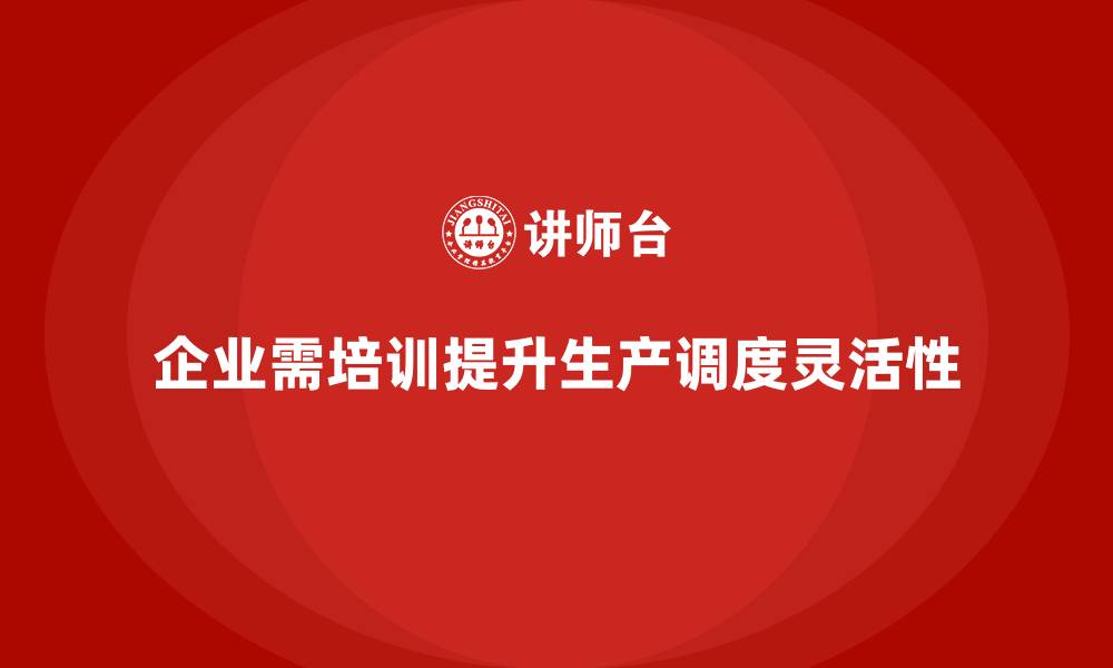 文章企业如何通过生产管理培训提高生产调度的灵活性的缩略图