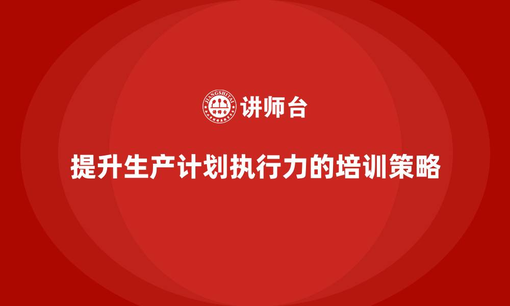 文章生产管理培训帮助企业提高生产计划执行力的缩略图