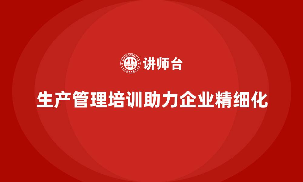 文章生产管理培训助力企业提升生产管理精细化的缩略图