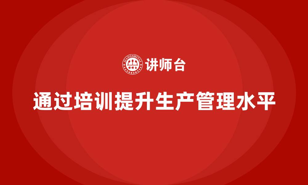 文章企业如何通过生产管理培训加强任务执行标准的缩略图