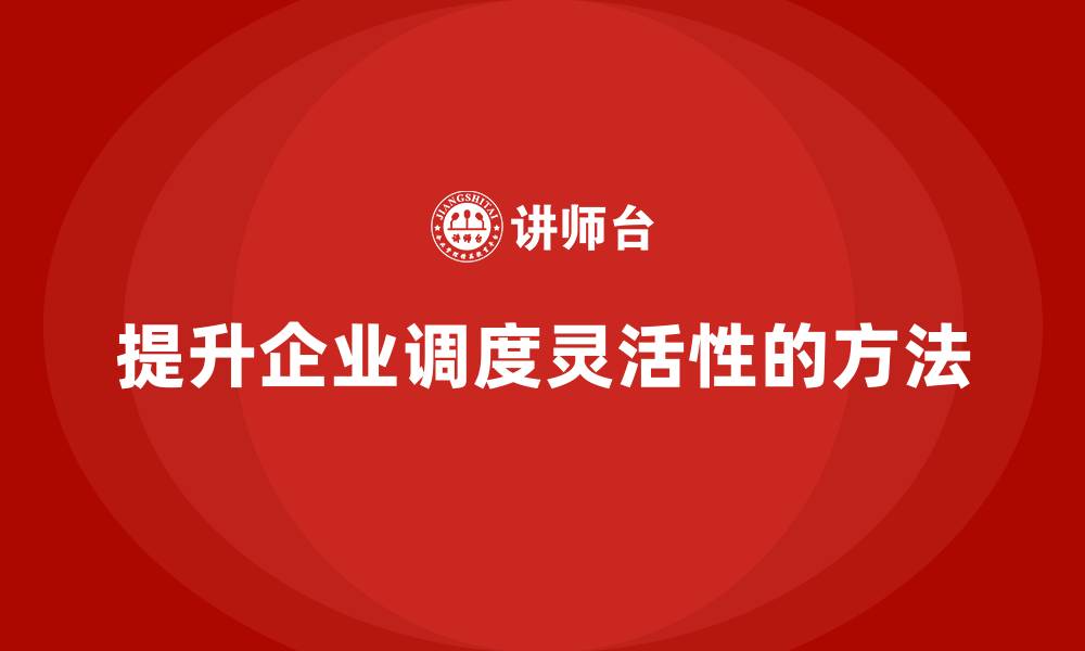 提升企业调度灵活性的方法