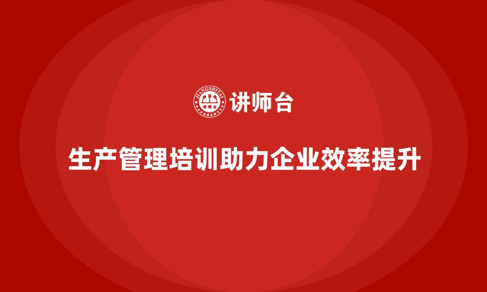 文章生产管理培训帮助企业优化生产计划与执行的缩略图
