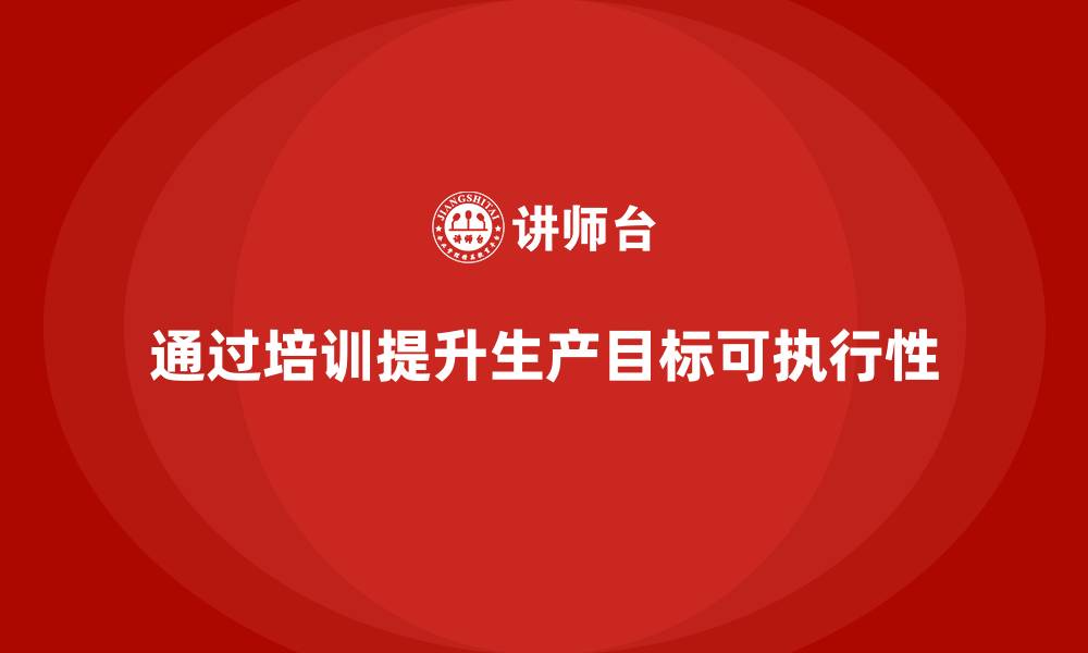 文章企业如何通过生产管理培训提升生产目标的可执行性的缩略图