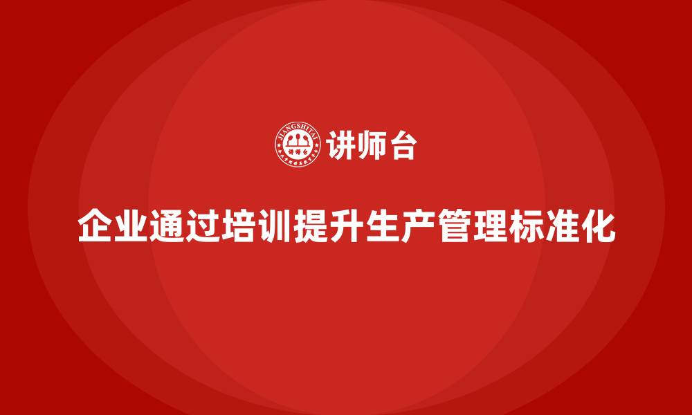 文章企业如何通过生产管理培训提升任务执行的标准化管理的缩略图