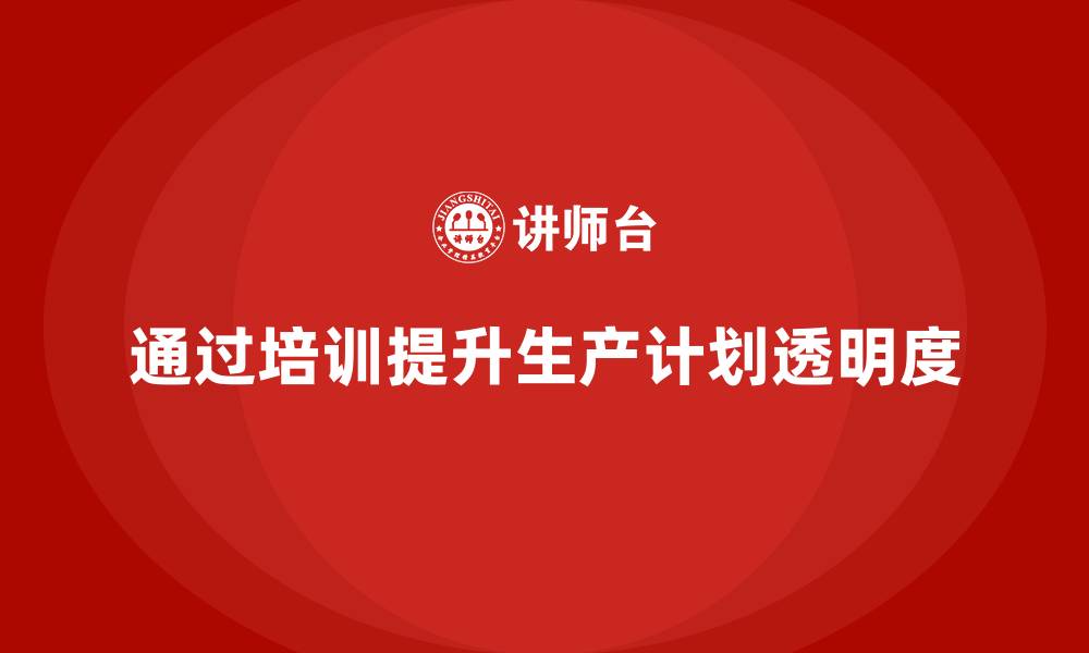 文章企业如何通过生产管理培训提升生产计划的透明度的缩略图