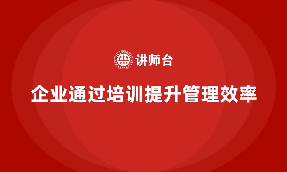 文章企业如何通过生产管理培训提升任务执行的效率与精准度的缩略图