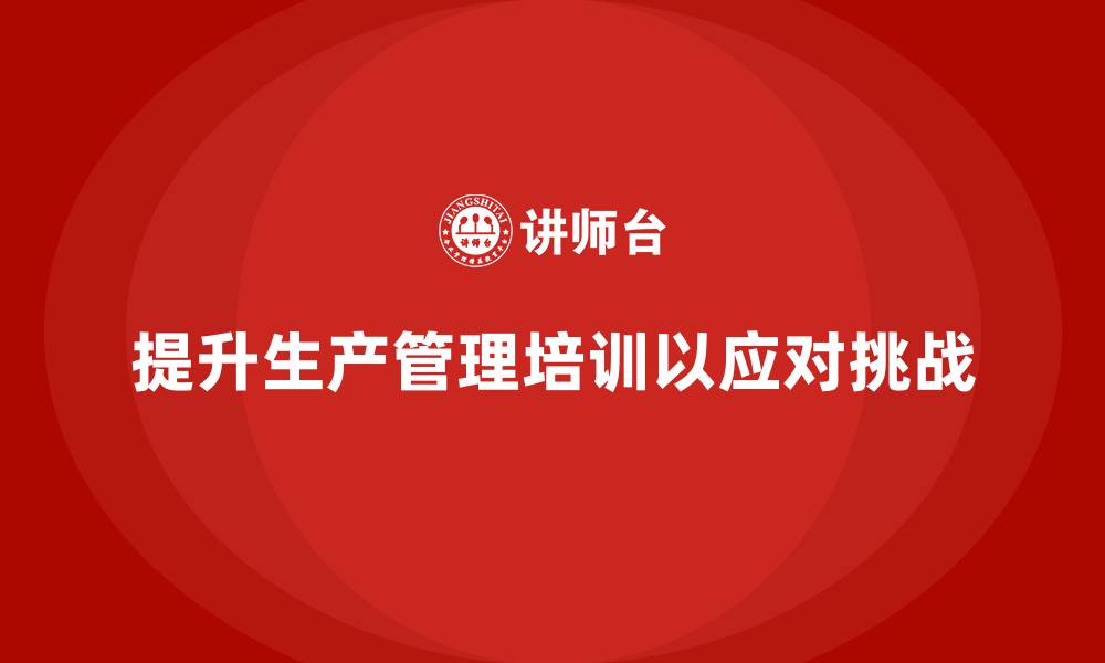文章生产管理培训提升企业生产目标达成的执行力与精度的缩略图