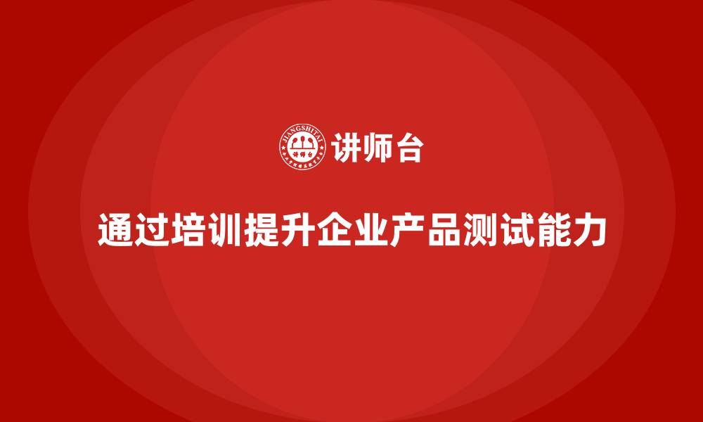 通过培训提升企业产品测试能力