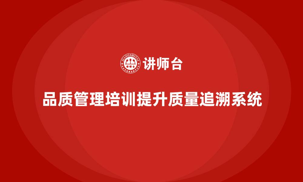 文章企业如何通过品质管理培训提升质量追溯系统的效果的缩略图